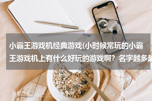 小霸王游戏机经典游戏(小时候常玩的小霸王游戏机上有什么好玩的游戏啊？名字越多越好！)