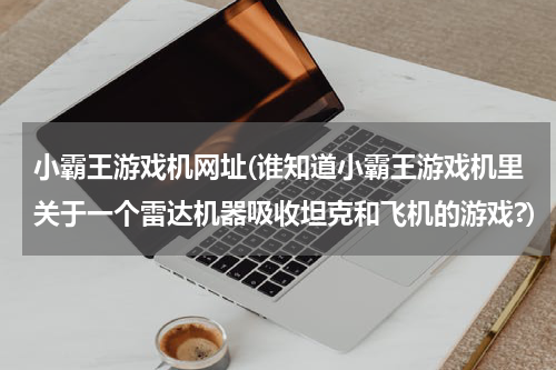 小霸王游戏机网址(谁知道小霸王游戏机里关于一个雷达机器吸收坦克和飞机的游戏?)