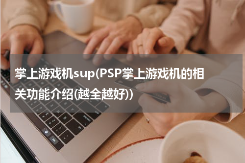 掌上游戏机sup(PSP掌上游戏机的相关功能介绍(越全越好))