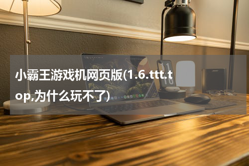 小霸王游戏机网页版(1.6.ttt.top,为什么玩不了)