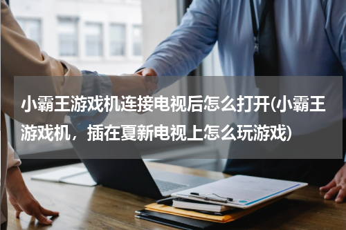 小霸王游戏机连接电视后怎么打开(小霸王游戏机，插在夏新电视上怎么玩游戏)
