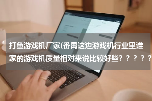 打鱼游戏机厂家(番禺这边游戏机行业里谁家的游戏机质量相对来说比较好些？？？？？？？？？？)