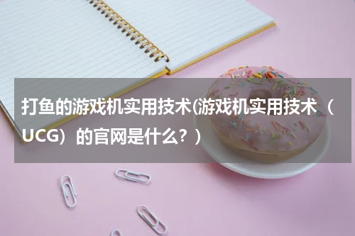 打鱼的游戏机实用技术(游戏机实用技术（UCG）的官网是什么？)