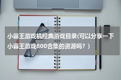小霸王游戏机经典游戏目录(可以分享一下小霸王游戏800合集的资源吗？)