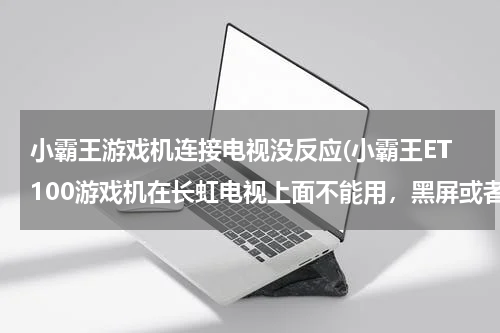 小霸王游戏机连接电视没反应(小霸王ET100游戏机在长虹电视上面不能用，黑屏或者直接显示无信号输入。在其他电视上正常。)