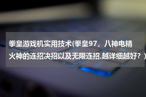 拳皇游戏机实用技术(拳皇97，八神电精火神的连招决招以及无限连招,越详细越好？)