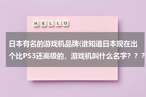 日本有名的游戏机品牌(谁知道日本现在出个比PS3还高级的，游戏机叫什么名字？？？)