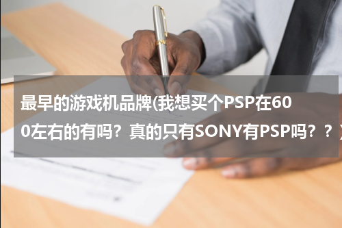 最早的游戏机品牌(我想买个PSP在600左右的有吗？真的只有SONY有PSP吗？？)