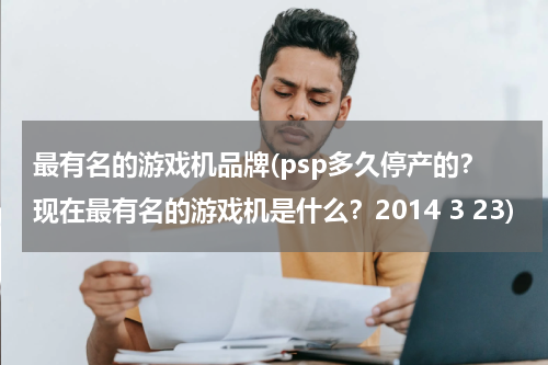 最有名的游戏机品牌(psp多久停产的？现在最有名的游戏机是什么？2014 3 23)