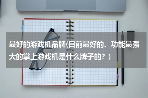 最好的游戏机品牌(目前最好的、功能最强大的掌上游戏机是什么牌子的？)