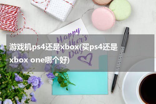 游戏机ps4还是xbox(买ps4还是xbox one哪个好)