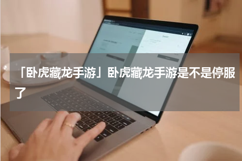 「卧虎藏龙手游」卧虎藏龙手游是不是停服了