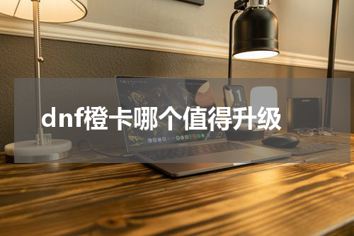 dnf橙卡哪个值得升级
