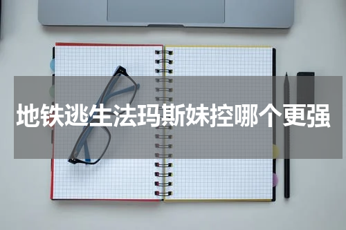 地铁逃生法玛斯妹控哪个更强
